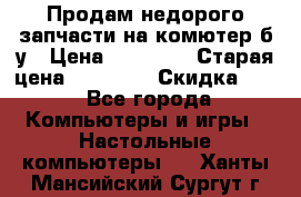 Продам недорого запчасти на комютер б/у › Цена ­ 19 000 › Старая цена ­ 26 500 › Скидка ­ 2 - Все города Компьютеры и игры » Настольные компьютеры   . Ханты-Мансийский,Сургут г.